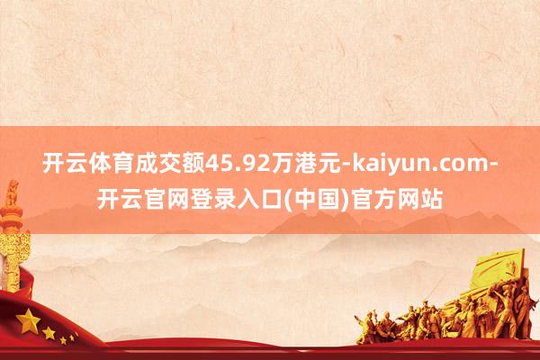 开云体育成交额45.92万港元-kaiyun.com-开云官网登录入口(中国)官方网站