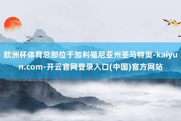 欧洲杯体育总部位于加利福尼亚州圣马特奥-kaiyun.com-开云官网登录入口(中国)官方网站