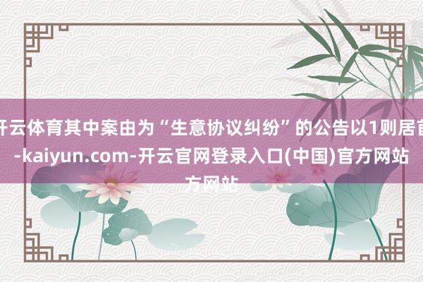 开云体育其中案由为“生意协议纠纷”的公告以1则居首-kaiyun.com-开云官网登录入口(中国)官方网站