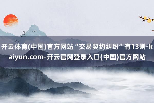 开云体育(中国)官方网站“交易契约纠纷”有13则-kaiyun.com-开云官网登录入口(中国)官方网站