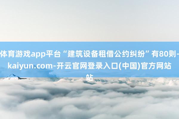 体育游戏app平台“建筑设备租借公约纠纷”有80则-kaiyun.com-开云官网登录入口(中国)官方网站