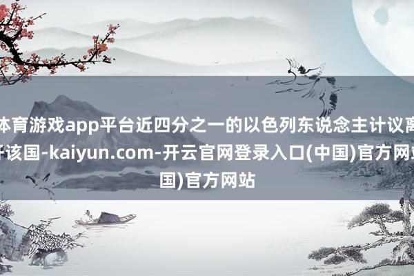 体育游戏app平台近四分之一的以色列东说念主计议离开该国-kaiyun.com-开云官网登录入口(中国)官方网站