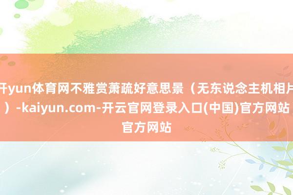 开yun体育网不雅赏萧疏好意思景（无东说念主机相片）-kaiyun.com-开云官网登录入口(中国)官方网站