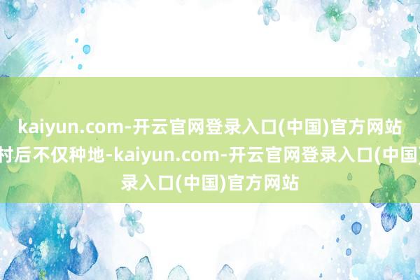 kaiyun.com-开云官网登录入口(中国)官方网站落户太平村后不仅种地-kaiyun.com-开云官网登录入口(中国)官方网站