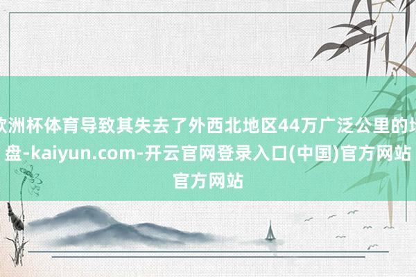 欧洲杯体育导致其失去了外西北地区44万广泛公里的地盘-kaiyun.com-开云官网登录入口(中国)官方网站