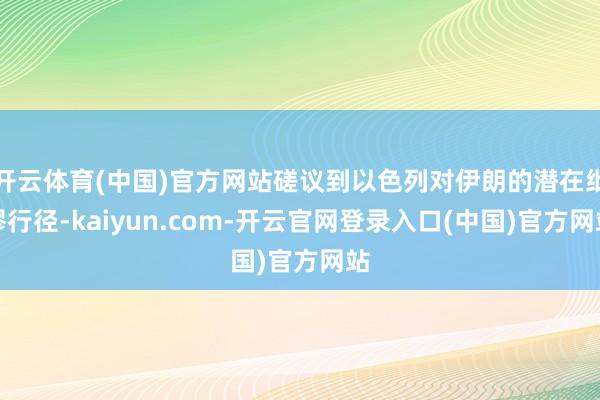 开云体育(中国)官方网站磋议到以色列对伊朗的潜在纰谬行径-kaiyun.com-开云官网登录入口(中国)官方网站