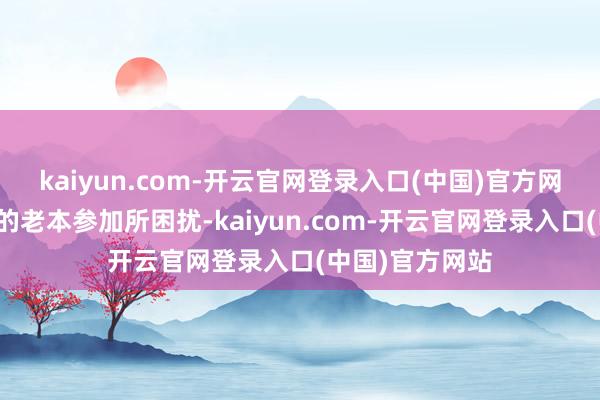 kaiyun.com-开云官网登录入口(中国)官方网站时时被短期的老本参加所困扰-kaiyun.com-开云官网登录入口(中国)官方网站