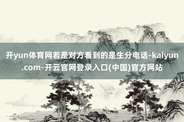 开yun体育网若是对方看到的是生分电话-kaiyun.com-开云官网登录入口(中国)官方网站