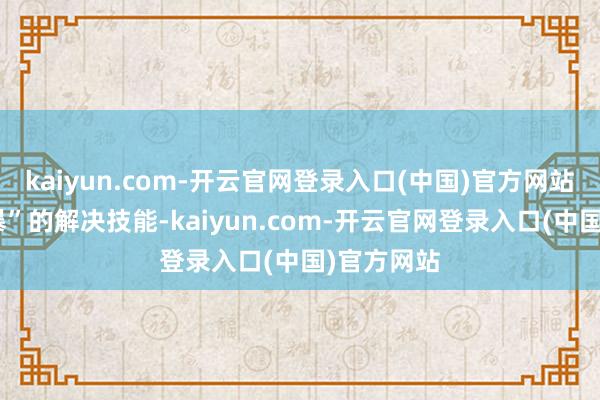 kaiyun.com-开云官网登录入口(中国)官方网站以其“粗暴”的解决技能-kaiyun.com-开云官网登录入口(中国)官方网站