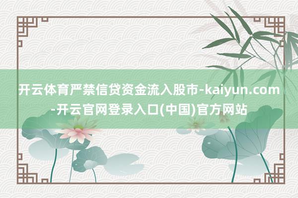 开云体育严禁信贷资金流入股市-kaiyun.com-开云官网登录入口(中国)官方网站