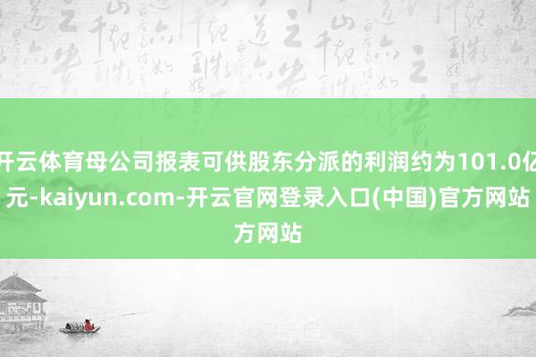 开云体育母公司报表可供股东分派的利润约为101.0亿元-kaiyun.com-开云官网登录入口(中国)官方网站