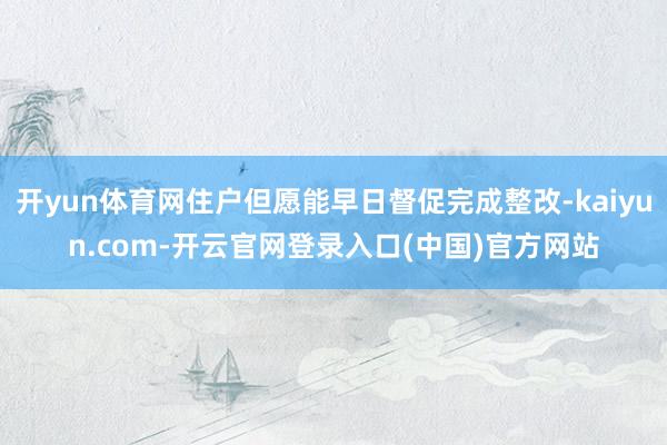 开yun体育网住户但愿能早日督促完成整改-kaiyun.com-开云官网登录入口(中国)官方网站