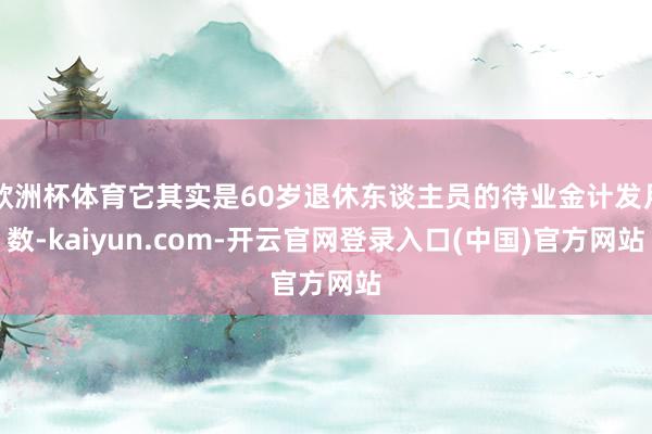 欧洲杯体育它其实是60岁退休东谈主员的待业金计发月数-kaiyun.com-开云官网登录入口(中国)官方网站