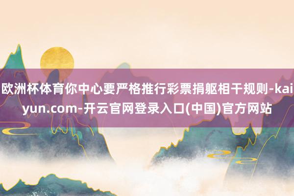 欧洲杯体育你中心要严格推行彩票捐躯相干规则-kaiyun.com-开云官网登录入口(中国)官方网站