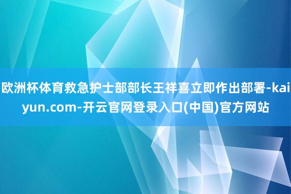 欧洲杯体育救急护士部部长王祥喜立即作出部署-kaiyun.com-开云官网登录入口(中国)官方网站