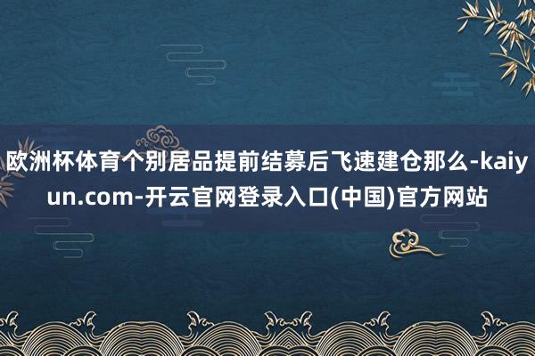 欧洲杯体育个别居品提前结募后飞速建仓那么-kaiyun.com-开云官网登录入口(中国)官方网站