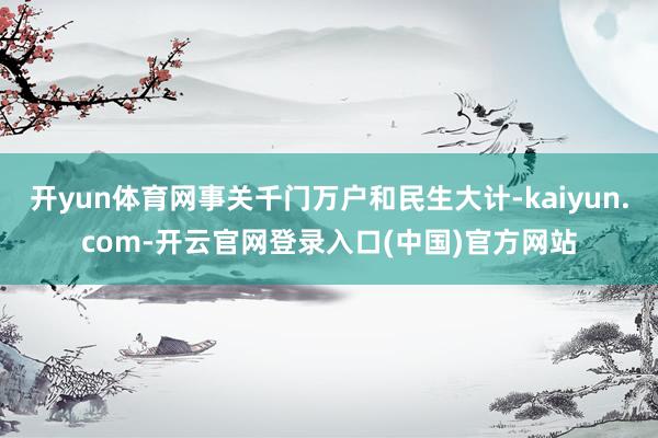 开yun体育网事关千门万户和民生大计-kaiyun.com-开云官网登录入口(中国)官方网站