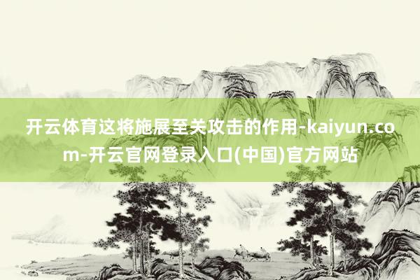 开云体育这将施展至关攻击的作用-kaiyun.com-开云官网登录入口(中国)官方网站