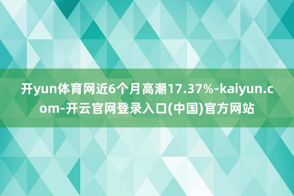 开yun体育网近6个月高潮17.37%-kaiyun.com-开云官网登录入口(中国)官方网站