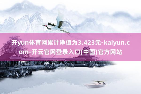 开yun体育网累计净值为3.423元-kaiyun.com-开云官网登录入口(中国)官方网站