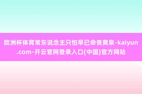 欧洲杯体育常东说念主只怕早已命丧黄泉-kaiyun.com-开云官网登录入口(中国)官方网站