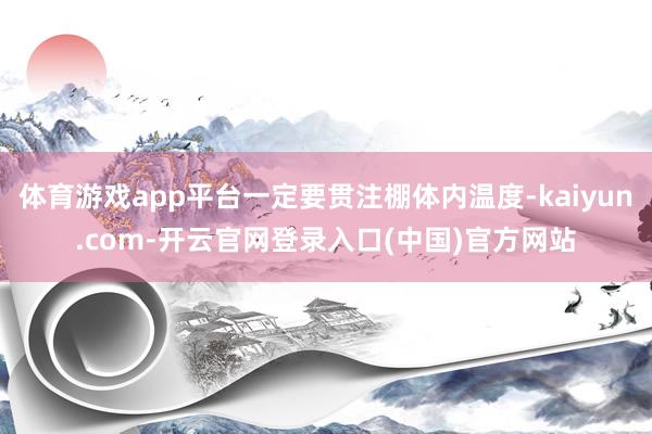 体育游戏app平台一定要贯注棚体内温度-kaiyun.com-开云官网登录入口(中国)官方网站