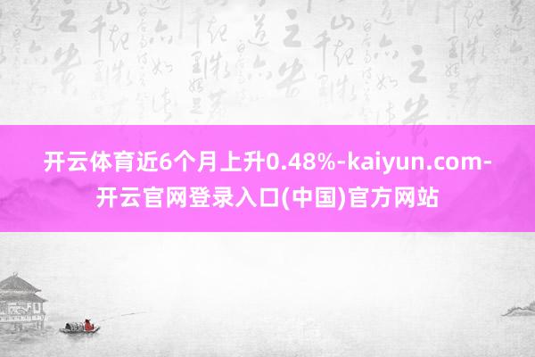 开云体育近6个月上升0.48%-kaiyun.com-开云官网登录入口(中国)官方网站