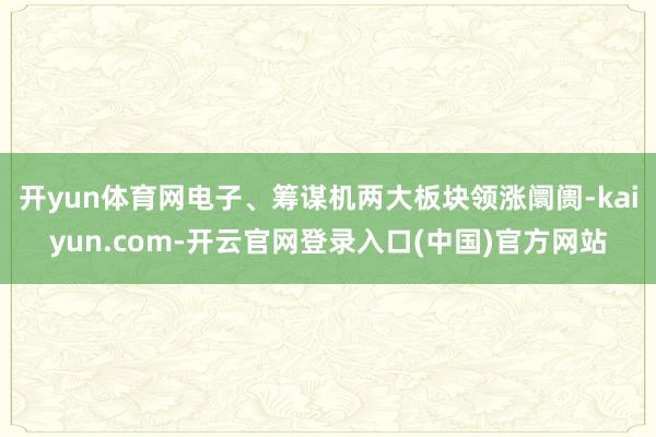 开yun体育网电子、筹谋机两大板块领涨阛阓-kaiyun.com-开云官网登录入口(中国)官方网站