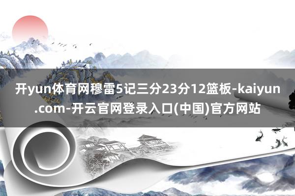 开yun体育网穆雷5记三分23分12篮板-kaiyun.com-开云官网登录入口(中国)官方网站