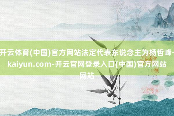 开云体育(中国)官方网站法定代表东说念主为杨哲峰-kaiyun.com-开云官网登录入口(中国)官方网站