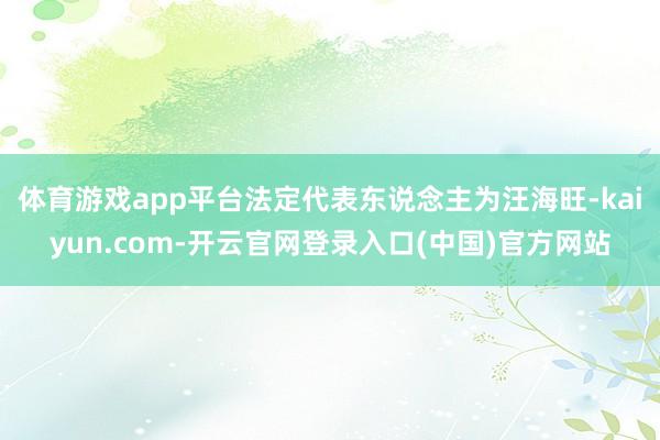 体育游戏app平台法定代表东说念主为汪海旺-kaiyun.com-开云官网登录入口(中国)官方网站