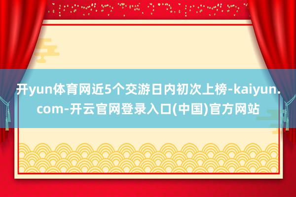 开yun体育网近5个交游日内初次上榜-kaiyun.com-开云官网登录入口(中国)官方网站