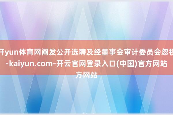 开yun体育网阐发公开选聘及经董事会审计委员会忽视-kaiyun.com-开云官网登录入口(中国)官方网站