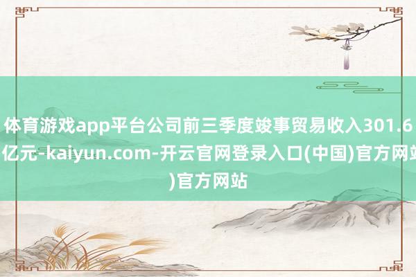 体育游戏app平台公司前三季度竣事贸易收入301.63亿元-kaiyun.com-开云官网登录入口(中国)官方网站