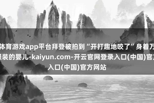 体育游戏app平台拜登被拍到“开打趣地咬了”身着万圣节服装的婴儿-kaiyun.com-开云官网登录入口(中国)官方网站