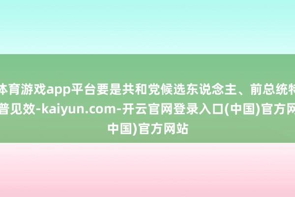 体育游戏app平台要是共和党候选东说念主、前总统特朗普见效-kaiyun.com-开云官网登录入口(中国)官方网站