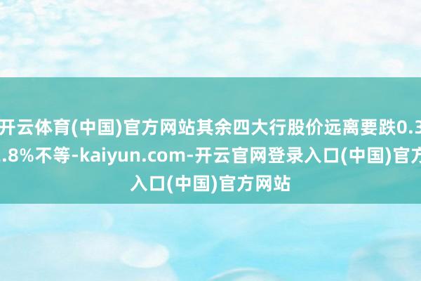 开云体育(中国)官方网站其余四大行股价远离要跌0.3%至2.8%不等-kaiyun.com-开云官网登录入口(中国)官方网站