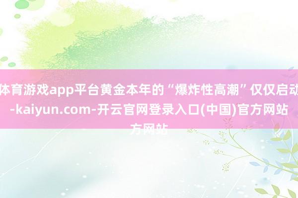 体育游戏app平台黄金本年的“爆炸性高潮”仅仅启动-kaiyun.com-开云官网登录入口(中国)官方网站