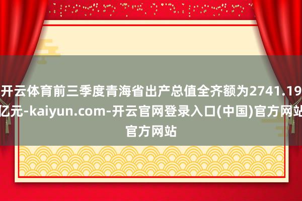 开云体育前三季度青海省出产总值全齐额为2741.19亿元-kaiyun.com-开云官网登录入口(中国)官方网站