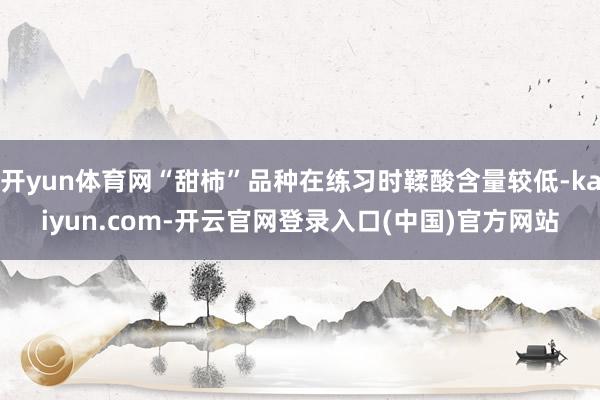 开yun体育网“甜柿”品种在练习时鞣酸含量较低-kaiyun.com-开云官网登录入口(中国)官方网站