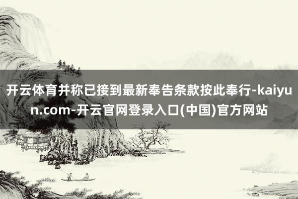 开云体育并称已接到最新奉告条款按此奉行-kaiyun.com-开云官网登录入口(中国)官方网站