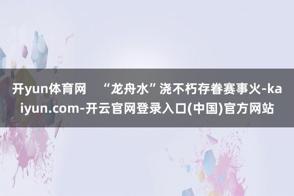 开yun体育网    “龙舟水”浇不朽存眷赛事火-kaiyun.com-开云官网登录入口(中国)官方网站