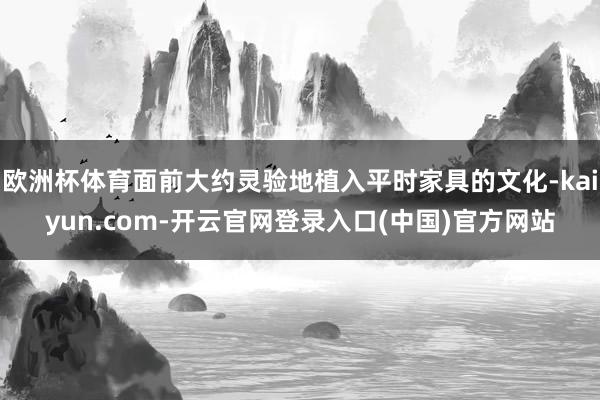 欧洲杯体育面前大约灵验地植入平时家具的文化-kaiyun.com-开云官网登录入口(中国)官方网站