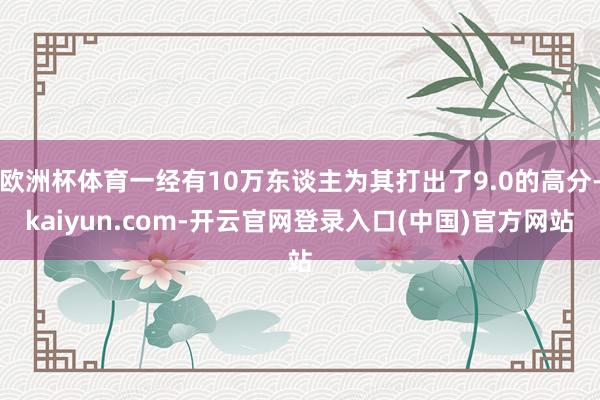 欧洲杯体育一经有10万东谈主为其打出了9.0的高分-kaiyun.com-开云官网登录入口(中国)官方网站