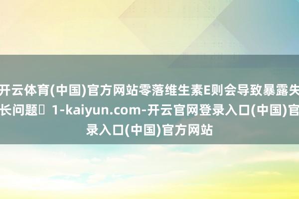 开云体育(中国)官方网站零落维生素E则会导致暴露失调理滋长问题‌1-kaiyun.com-开云官网登录入口(中国)官方网站