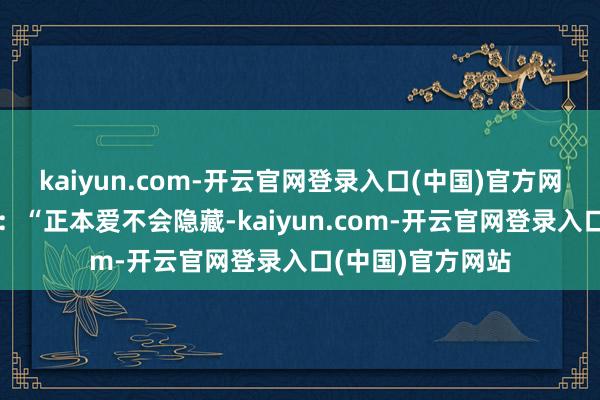 kaiyun.com-开云官网登录入口(中国)官方网站网友大彻大悟：“正本爱不会隐藏-kaiyun.com-开云官网登录入口(中国)官方网站