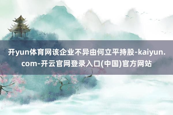 开yun体育网该企业不异由何立平持股-kaiyun.com-开云官网登录入口(中国)官方网站