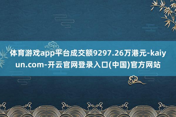 体育游戏app平台成交额9297.26万港元-kaiyun.com-开云官网登录入口(中国)官方网站