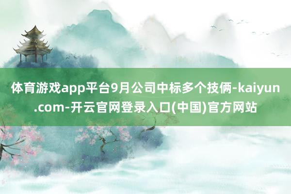 体育游戏app平台9月公司中标多个技俩-kaiyun.com-开云官网登录入口(中国)官方网站