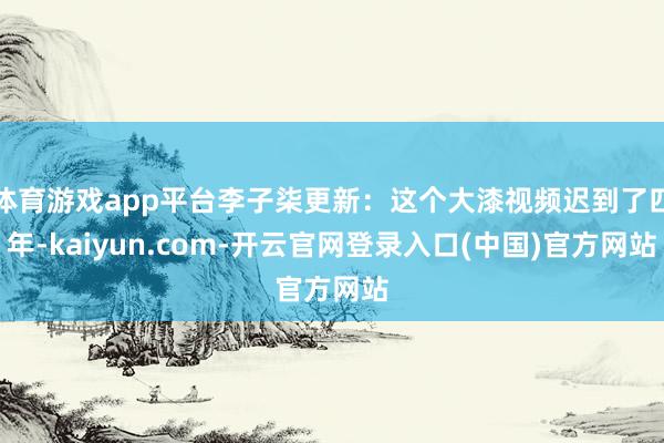 体育游戏app平台李子柒更新：这个大漆视频迟到了四年-kaiyun.com-开云官网登录入口(中国)官方网站